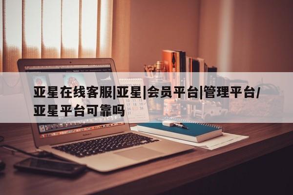 亚星管理官网 亚星会员开户亚星在线客服|亚星|会员平台|管理平台/亚星平台可靠吗