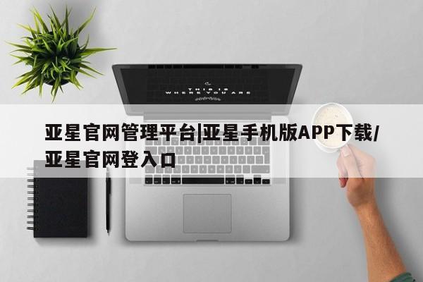 亚星管理官网 亚星会员开户亚星官网管理平台|亚星手机版APP下载/亚星官网登入口
