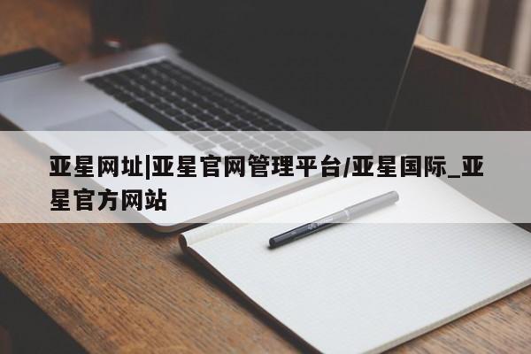 亚星管理官网 亚星会员开户亚星网址|亚星官网管理平台/亚星国际_亚星官方网站
