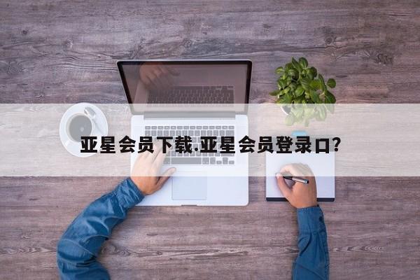 亚星管理官网 亚星会员开户亚星会员下载.亚星会员登录口？