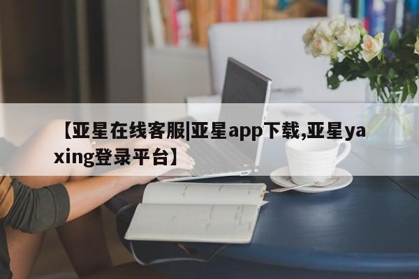 亚星管理官网 亚星会员开户【亚星在线客服|亚星app下载,亚星yaxing登录平台】
