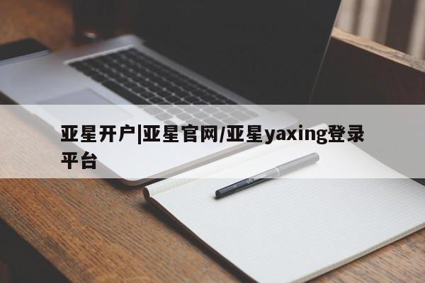 亚星管理官网 亚星会员开户亚星开户|亚星官网/亚星yaxing登录平台