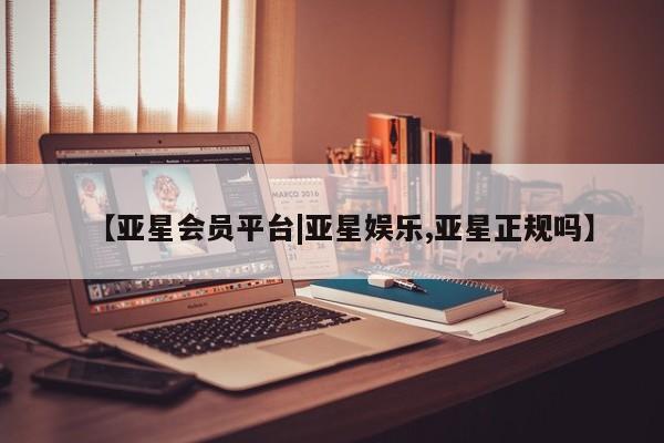 亚星管理官网 亚星会员开户【亚星会员平台|亚星娱乐,亚星正规吗】