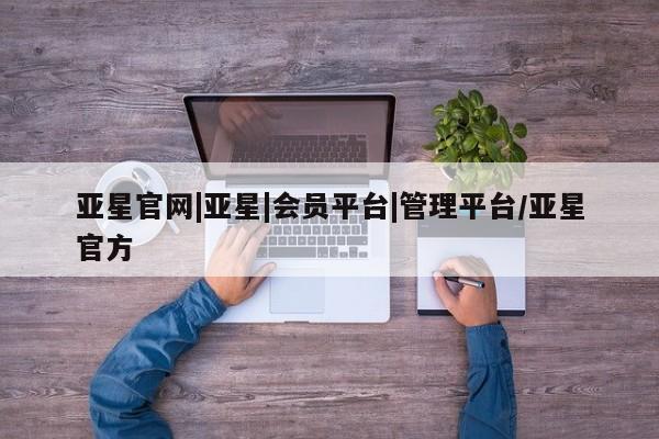 亚星管理官网 亚星会员开户亚星官网|亚星|会员平台|管理平台/亚星官方