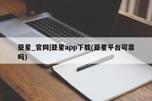 亚星管理官网 亚星会员开户亚星_官网|亚星app下载(亚星平台可靠吗)