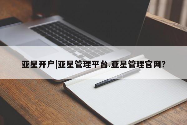 亚星管理官网 亚星会员开户亚星开户|亚星管理平台.亚星管理官网？