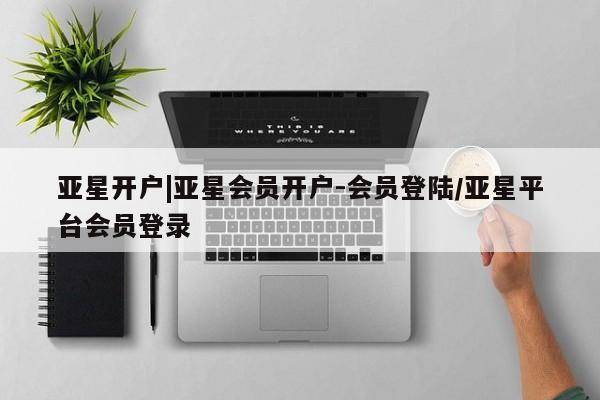 亚星管理官网 亚星会员开户亚星开户|亚星会员开户-会员登陆/亚星平台会员登录