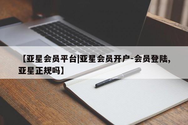 亚星管理官网 亚星会员开户【亚星会员平台|亚星会员开户-会员登陆,亚星正规吗】