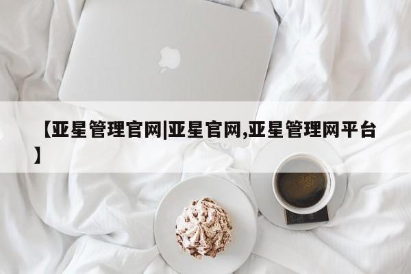 亚星管理官网 亚星会员开户【亚星管理官网|亚星官网,亚星管理网平台】