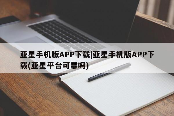 亚星管理官网 亚星会员开户亚星手机版APP下载|亚星手机版APP下载(亚星平台可靠吗)