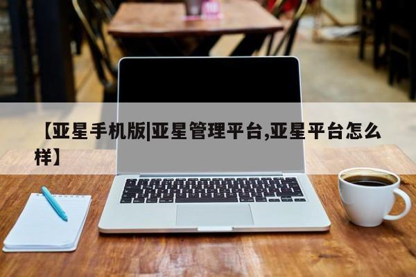 亚星管理官网 亚星会员开户【亚星手机版|亚星管理平台,亚星平台怎么样】