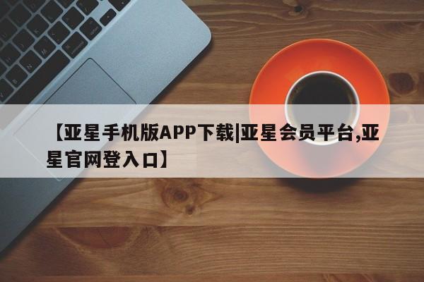 亚星管理官网 亚星会员开户【亚星手机版APP下载|亚星会员平台,亚星官网登入口】