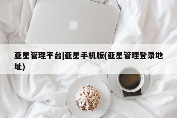 亚星管理官网 亚星会员开户亚星管理平台|亚星手机版(亚星管理登录地址)