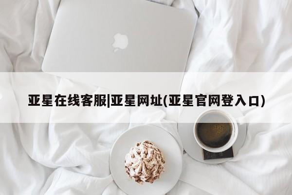 亚星管理官网 亚星会员开户亚星在线客服|亚星网址(亚星官网登入口)