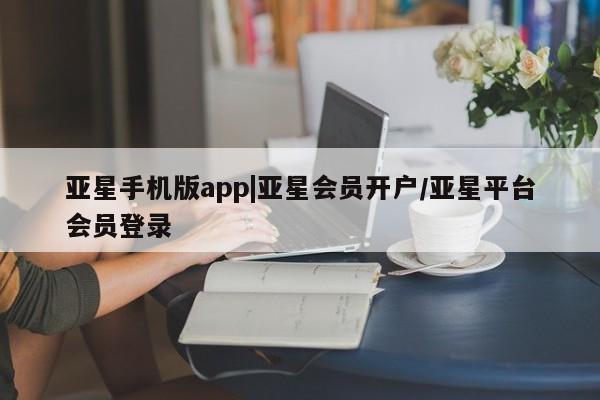 亚星管理官网 亚星会员开户亚星手机版app|亚星会员开户/亚星平台会员登录