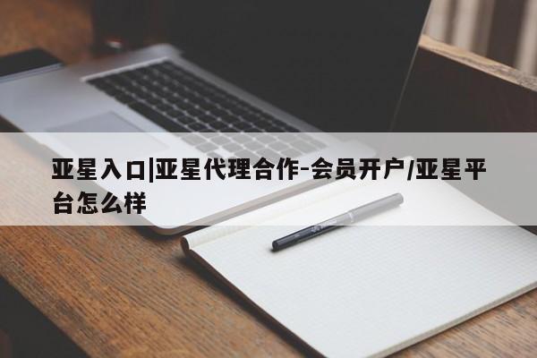 亚星管理官网 亚星会员开户亚星入口|亚星代理合作-会员开户/亚星平台怎么样