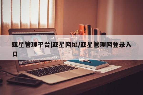 亚星管理官网 亚星会员开户亚星管理平台|亚星网址/亚星管理网登录入口