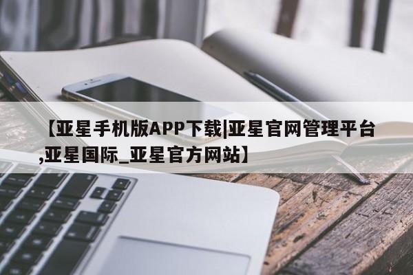 亚星管理官网 亚星会员开户【亚星手机版APP下载|亚星官网管理平台,亚星国际_亚星官方网站】