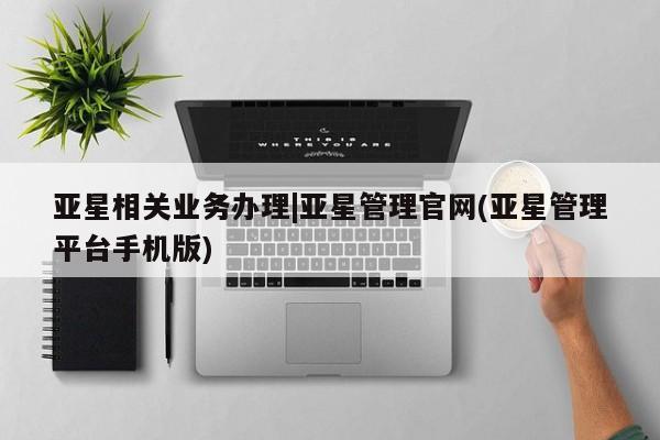亚星管理官网 亚星会员开户亚星相关业务办理|亚星管理官网(亚星管理平台手机版)