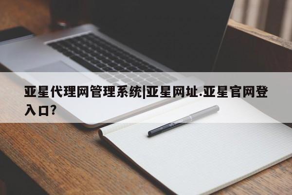 亚星管理官网 亚星会员开户亚星代理网管理系统|亚星网址.亚星官网登入口？