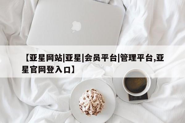 亚星管理官网 亚星会员开户【亚星网站|亚星|会员平台|管理平台,亚星官网登入口】