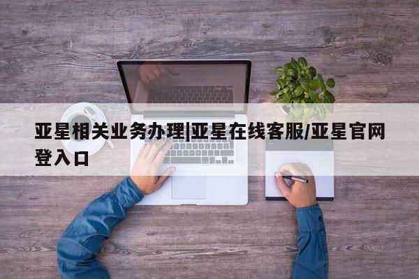亚星管理官网 亚星会员开户亚星相关业务办理|亚星在线客服/亚星官网登入口