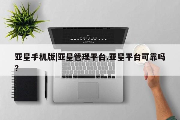亚星管理官网 亚星会员开户亚星手机版|亚星管理平台.亚星平台可靠吗？
