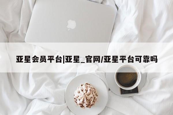 亚星管理官网 亚星会员开户亚星会员平台|亚星_官网/亚星平台可靠吗