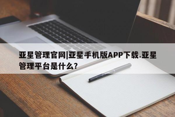 亚星管理官网 亚星会员开户亚星管理官网|亚星手机版APP下载.亚星管理平台是什么？