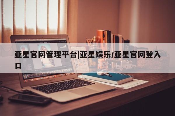 亚星管理官网 亚星会员开户亚星官网管理平台|亚星娱乐/亚星官网登入口