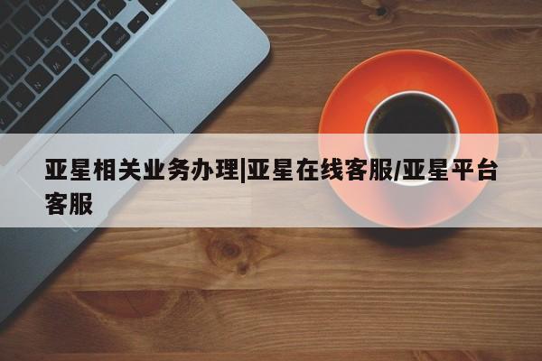 亚星管理官网 亚星会员开户亚星相关业务办理|亚星在线客服/亚星平台客服