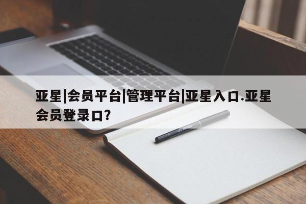 亚星管理官网 亚星会员开户亚星|会员平台|管理平台|亚星入口.亚星会员登录口？