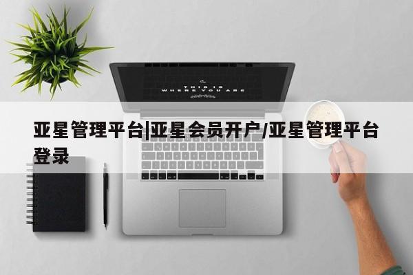 亚星管理官网 亚星会员开户亚星管理平台|亚星会员开户/亚星管理平台登录