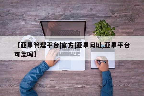 亚星管理官网 亚星会员开户【亚星管理平台|官方|亚星网址,亚星平台可靠吗】