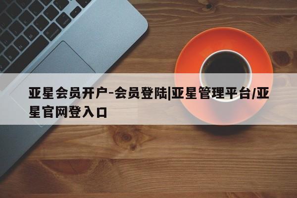 亚星管理官网 亚星会员开户亚星会员开户-会员登陆|亚星管理平台/亚星官网登入口