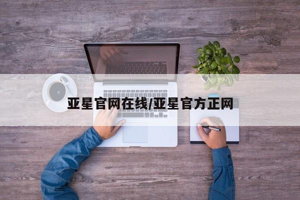 亚星管理官网 亚星会员开户亚星官网在线/亚星官方正网