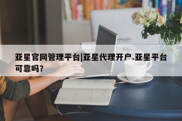 亚星管理官网 亚星会员开户亚星官网管理平台|亚星代理开户.亚星平台可靠吗？
