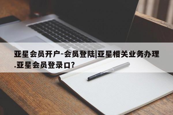 亚星管理官网 亚星会员开户亚星会员开户-会员登陆|亚星相关业务办理.亚星会员登录口？