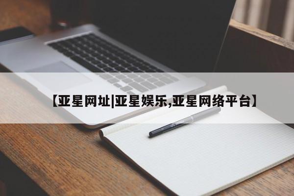 亚星管理官网 亚星会员开户【亚星网址|亚星娱乐,亚星网络平台】