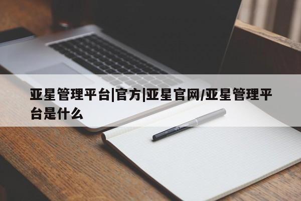 亚星管理官网 亚星会员开户亚星管理平台|官方|亚星官网/亚星管理平台是什么