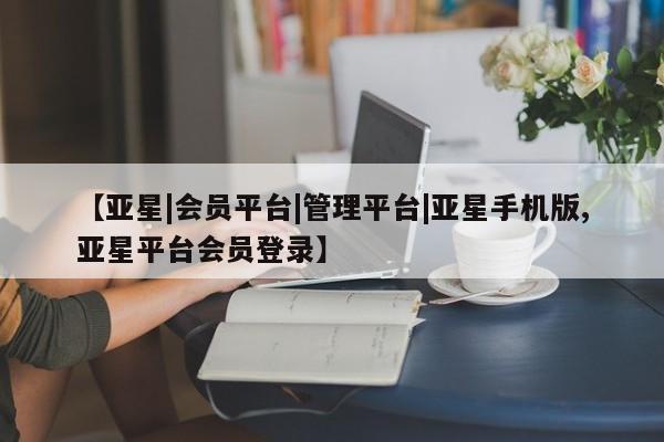 亚星管理官网 亚星会员开户【亚星|会员平台|管理平台|亚星手机版,亚星平台会员登录】