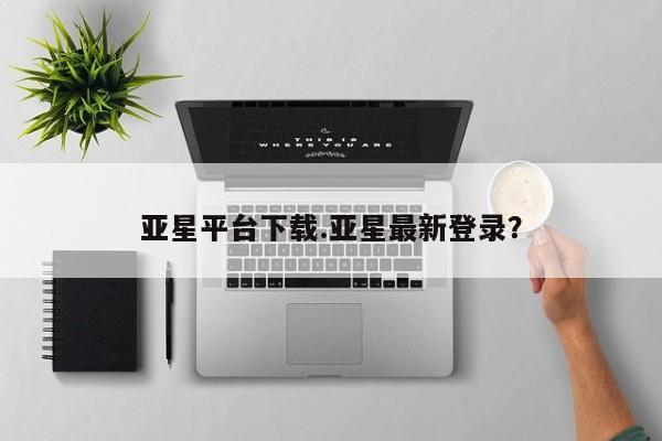 亚星管理官网 亚星会员开户亚星平台下载.亚星最新登录？