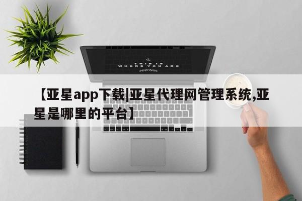 亚星管理官网 亚星会员开户【亚星app下载|亚星代理网管理系统,亚星是哪里的平台】