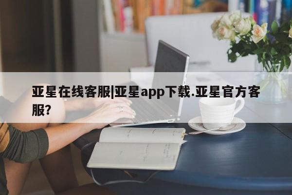 亚星管理官网 亚星会员开户亚星在线客服|亚星app下载.亚星官方客服？