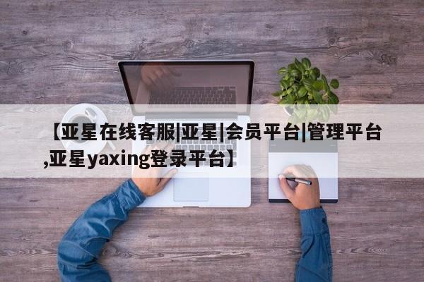 亚星管理官网 亚星会员开户【亚星在线客服|亚星|会员平台|管理平台,亚星yaxing登录平台】