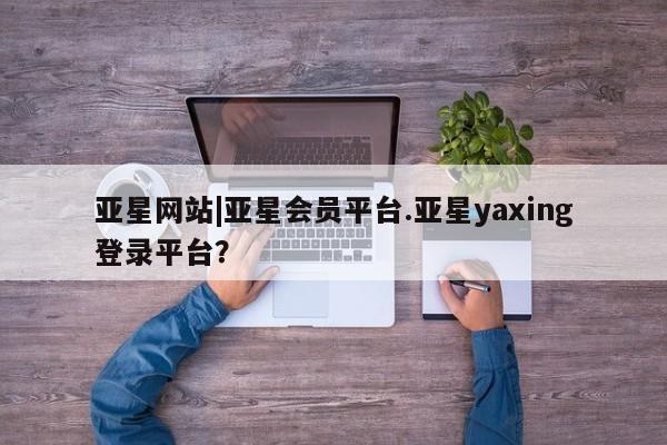 亚星管理官网 亚星会员开户亚星网站|亚星会员平台.亚星yaxing登录平台？