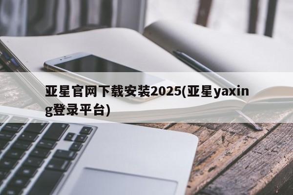 亚星管理官网 亚星会员开户亚星官网下载安装2025(亚星yaxing登录平台)