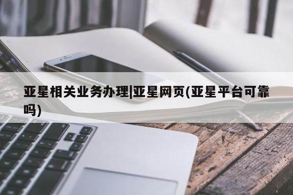亚星管理官网 亚星会员开户亚星相关业务办理|亚星网页(亚星平台可靠吗)
