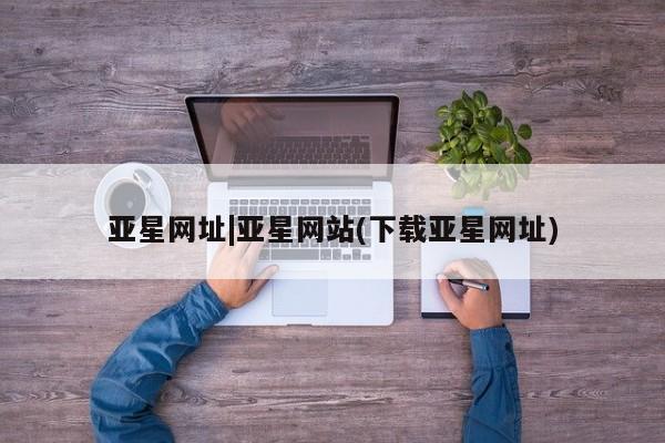 亚星管理官网 亚星会员开户亚星网址|亚星网站(下载亚星网址)