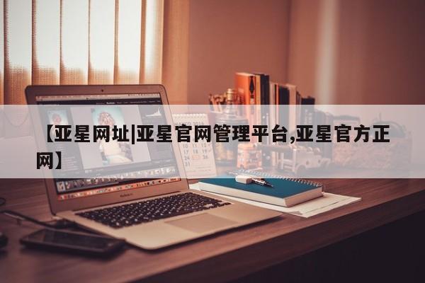 亚星管理官网 亚星会员开户【亚星网址|亚星官网管理平台,亚星官方正网】